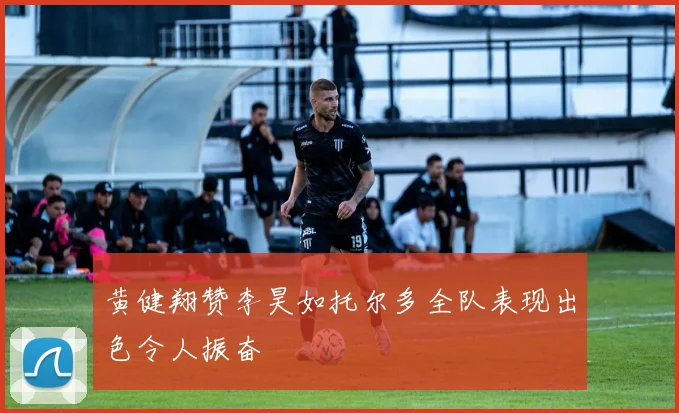黄健翔赞李昊如托尔多全队表现出色令人振奋