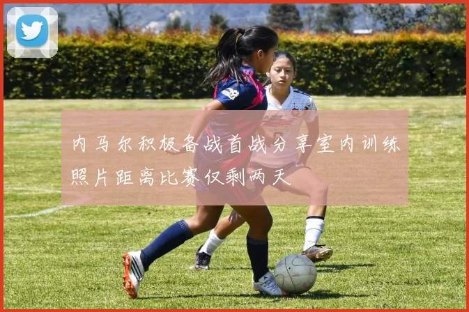 内马尔积极备战首战分享室内训练照片距离比赛仅剩两天