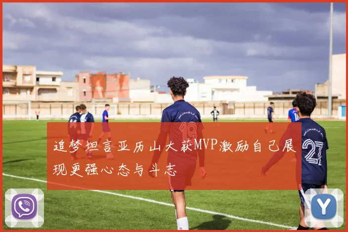 追梦坦言亚历山大获MVP激励自己展现更强心态与斗志