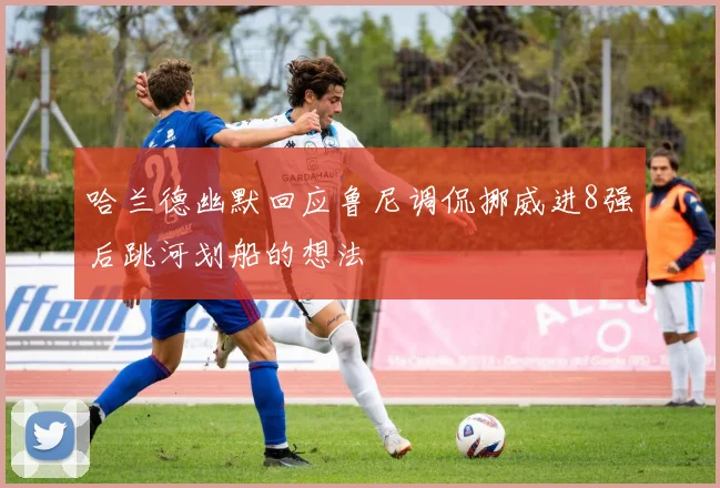 哈兰德幽默回应鲁尼调侃挪威进8强后跳河划船的想法