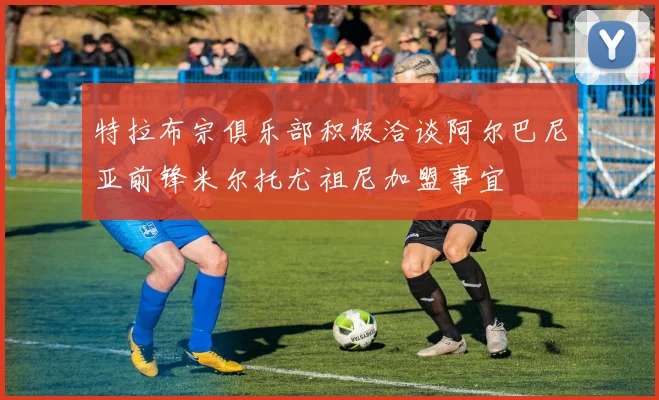 特拉布宗俱乐部积极洽谈阿尔巴尼亚前锋米尔托尤祖尼加盟事宜