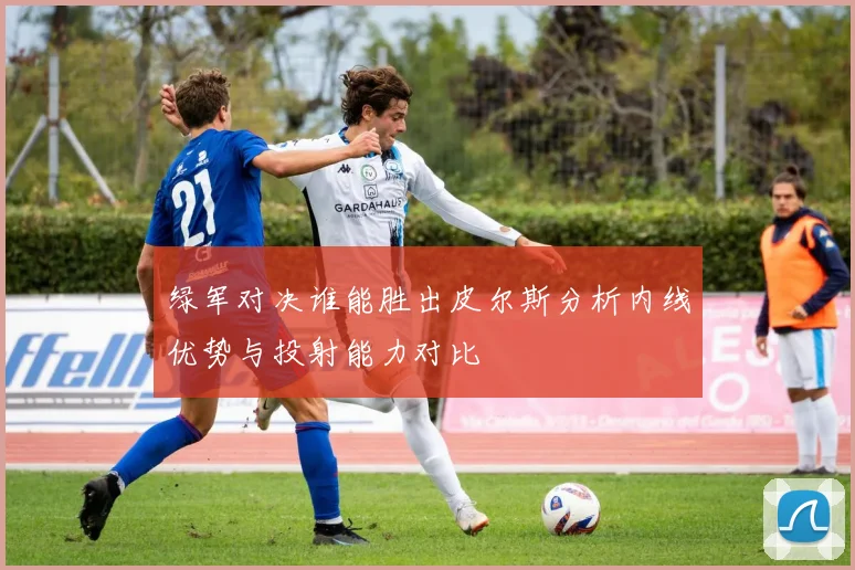 绿军对决谁能胜出皮尔斯分析内线优势与投射能力对比