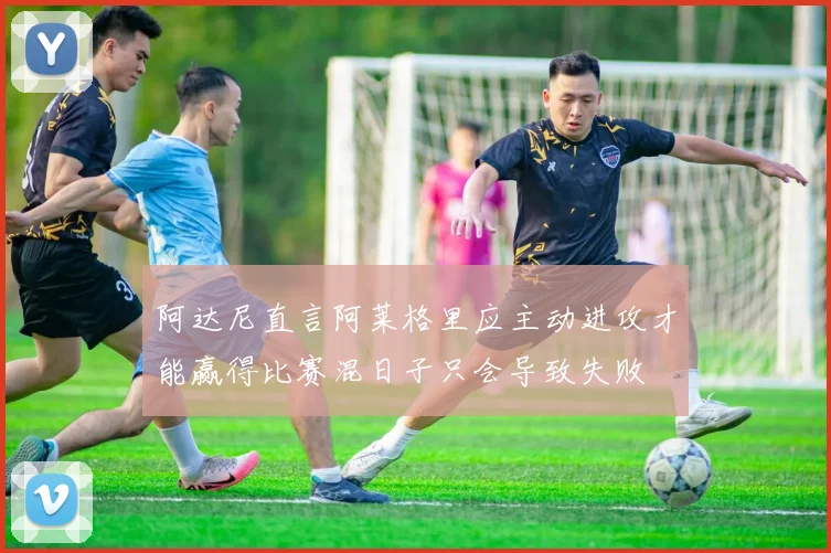 阿达尼直言阿莱格里应主动进攻才能赢得比赛混日子只会导致失败