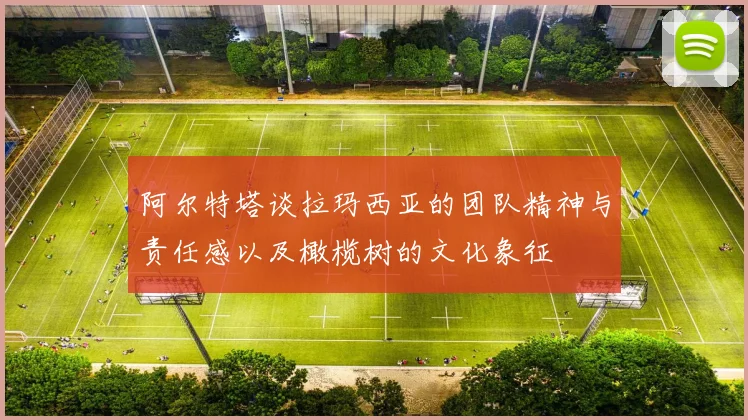 阿尔特塔谈拉玛西亚的团队精神与责任感以及橄榄树的文化象征