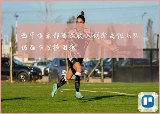 西甲俱乐部商业收入创新高但七队仍面临亏损困境