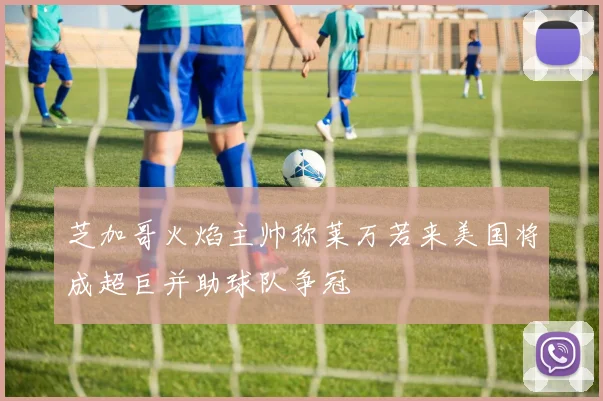 芝加哥火焰主帅称莱万若来美国将成超巨并助球队争冠