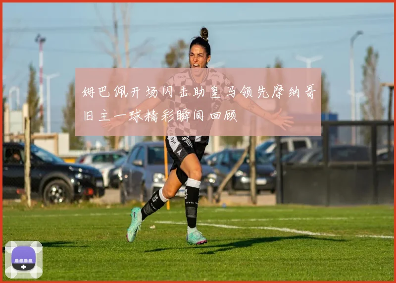 姆巴佩开场闪击助皇马领先摩纳哥旧主一球精彩瞬间回顾