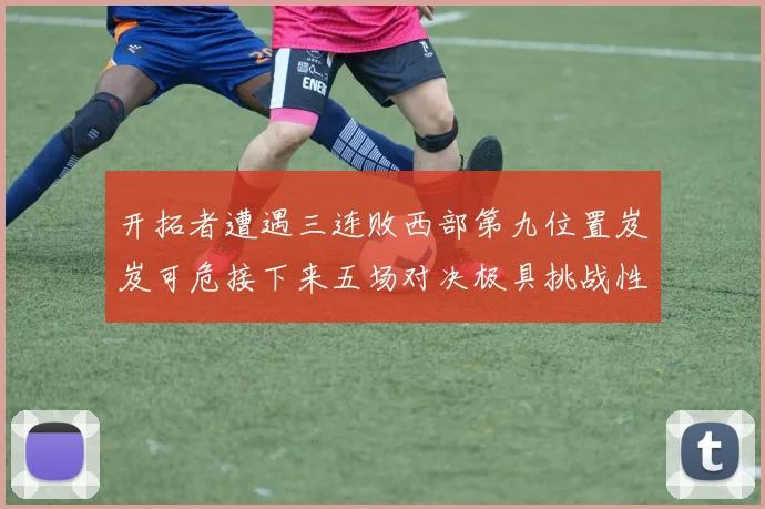 开拓者遭遇三连败西部第九位置岌岌可危接下来五场对决极具挑战性