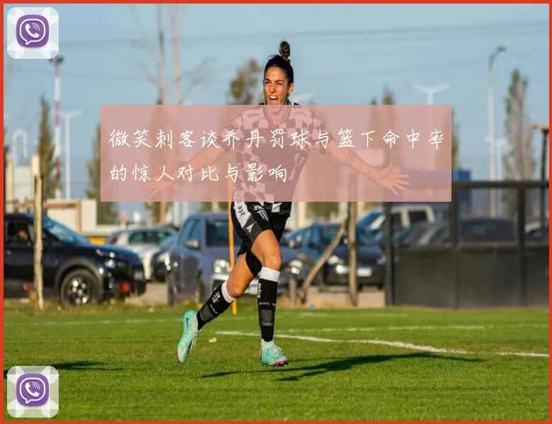 微笑刺客谈乔丹罚球与篮下命中率的惊人对比与影响