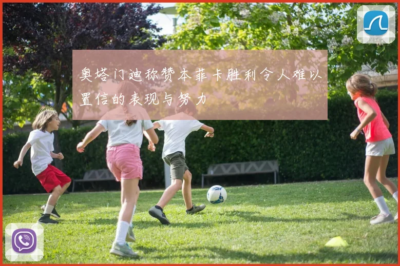奥塔门迪称赞本菲卡胜利令人难以置信的表现与努力