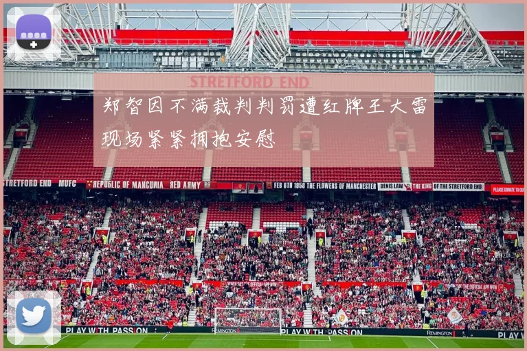 郑智因不满裁判判罚遭红牌王大雷现场紧紧拥抱安慰