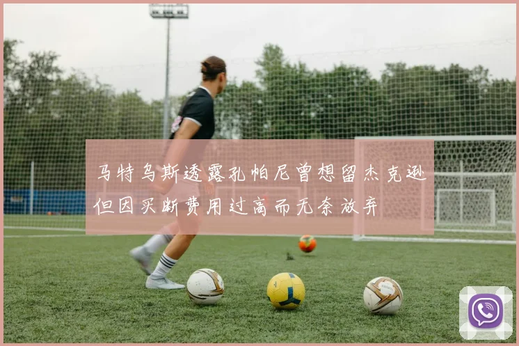 马特乌斯透露孔帕尼曾想留杰克逊但因买断费用过高而无奈放弃