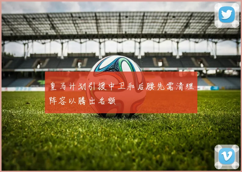 皇马计划引援中卫和后腰先需清理阵容以腾出名额