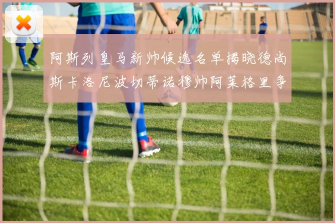 阿斯列皇马新帅候选名单揭晓德尚斯卡洛尼波切蒂诺穆帅阿莱格里争夺教鞭