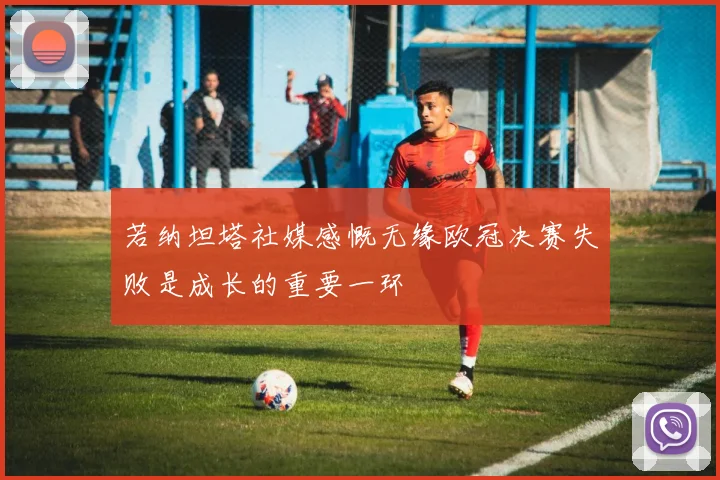若纳坦塔社媒感慨无缘欧冠决赛失败是成长的重要一环