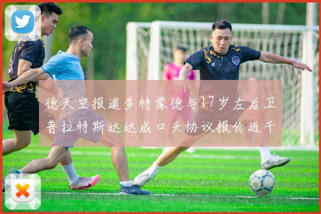 德天空报道多特蒙德与17岁左后卫普拉特斯达达成口头协议报价近千万遭拒