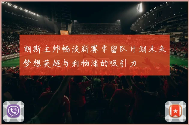 朗斯主帅畅谈新赛季留队计划未来梦想英超与利物浦的吸引力