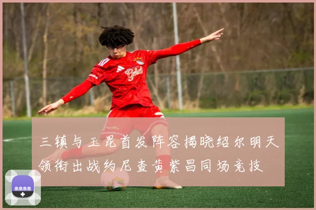 三镇与玉昆首发阵容揭晓绍尔明天领衔出战约尼查黄紫昌同场竞技