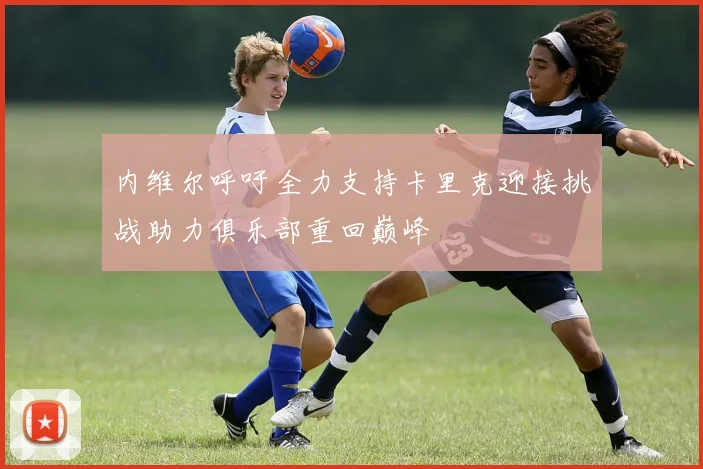 内维尔呼吁全力支持卡里克迎接挑战助力俱乐部重回巅峰